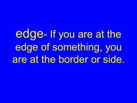 Edge - If you are at the edge of something, you are at the border or side.