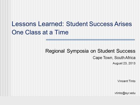 Lessons Learned: Student Success Arises One Class at a Time Regional Symposia on Student Success Cape Town, South Africa August 23, 2013 Vincent Tinto.