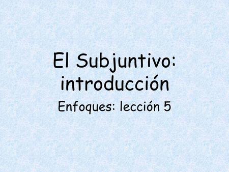 El Subjuntivo: introducción Enfoques: lección 5 In Spanish, there are 2 moods: INDICATIVE and SUBJUNCTIVE THE BIG PICTUR E.