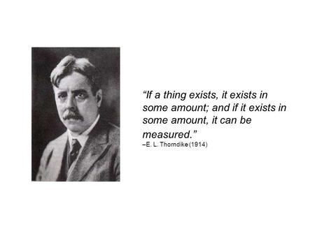 “If a thing exists, it exists in some amount; and if it exists in some amount, it can be measured.” –E. L. Thorndike (1914)