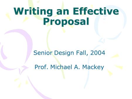 Writing an Effective Proposal Senior Design Fall, 2004 Prof. Michael A. Mackey.
