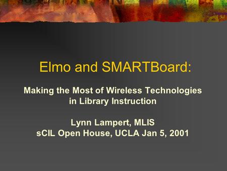 Elmo and SMARTBoard: Making the Most of Wireless Technologies in Library Instruction Lynn Lampert, MLIS sCIL Open House, UCLA Jan 5, 2001.