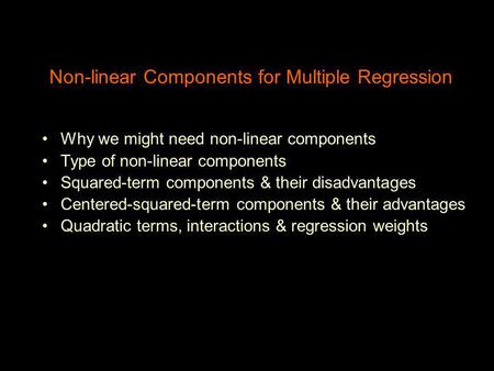 Non-linear Components for Multiple Regression Why we might need non-linear components Type of non-linear components Squared-term components & their disadvantages.