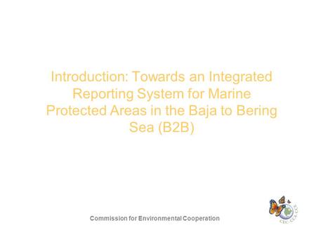 Introduction: Towards an Integrated Reporting System for Marine Protected Areas in the Baja to Bering Sea (B2B) Commission for Environmental Cooperation.