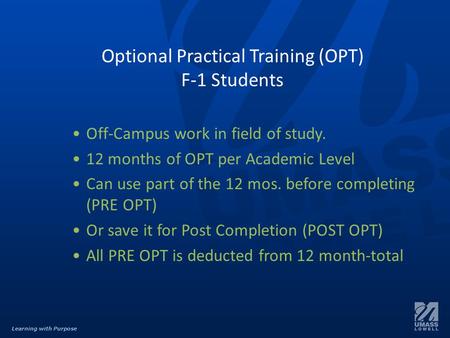 Learning with Purpose Optional Practical Training (OPT) F-1 Students Off-Campus work in field of study. 12 months of OPT per Academic Level Can use part.