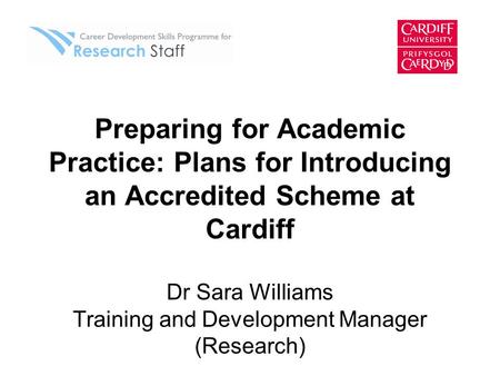 Preparing for Academic Practice: Plans for Introducing an Accredited Scheme at Cardiff Dr Sara Williams Training and Development Manager (Research)