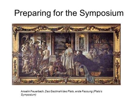 Preparing for the Symposium Anselm Feuerbach, Das Gastmahl des Plato, erste Fassung (Plato’s Symposium)