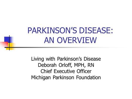 PARKINSON’S DISEASE: AN OVERVIEW Living with Parkinson’s Disease Deborah Orloff, MPH, RN Chief Executive Officer Michigan Parkinson Foundation.