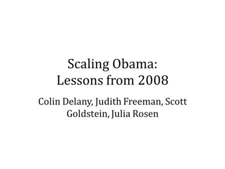 Scaling Obama: Lessons from 2008 Colin Delany, Judith Freeman, Scott Goldstein, Julia Rosen.