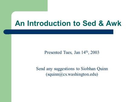 An Introduction to Sed & Awk Presented Tues, Jan 14 th, 2003 Send any suggestions to Siobhan Quinn