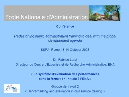 Conférence Redesigning public administration training to deal with the global development agenda SSPA, Rome 13-14 October 2008 Dr. Fabrice Larat Directeur.