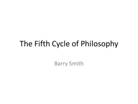 The Fifth Cycle of Philosophy Barry Smith. Franz Brentano’s Four Phases of Philosophy rapid practical scepticism mysticism progress interest 2.