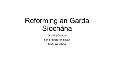 Reforming an Garda Síochána Dr Vicky Conway Senior Lecturer in Law Kent Law School.