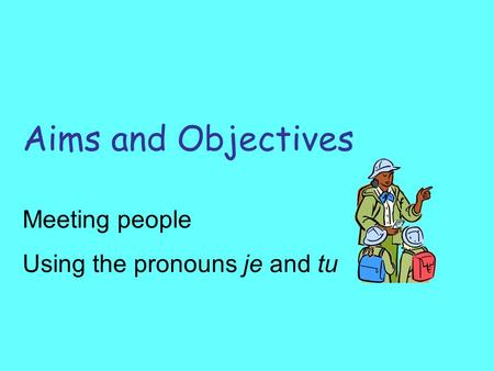 Aims and Objectives Meeting people Using the pronouns je and tu.