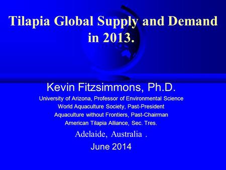 Tilapia Global Supply and Demand in 2013. Kevin Fitzsimmons, Ph.D. University of Arizona, Professor of Environmental Science World Aquaculture Society,