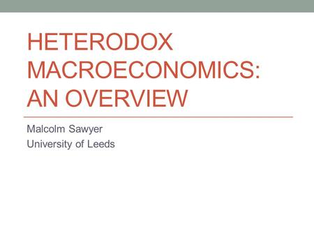 HETERODOX MACROECONOMICS: AN OVERVIEW Malcolm Sawyer University of Leeds.