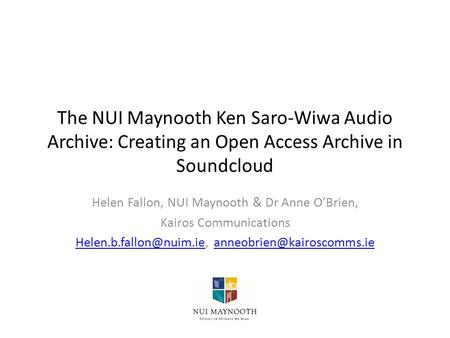 The NUI Maynooth Ken Saro-Wiwa Audio Archive: Creating an Open Access Archive in Soundcloud Helen Fallon, NUI Maynooth & Dr Anne O’Brien, Kairos Communications.