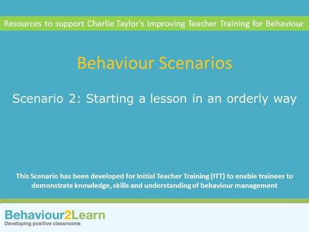 Scenario 2: Starting a lesson in an orderly way Behaviour Scenarios Resources to support Charlie Taylor’s Improving Teacher Training for Behaviour This.