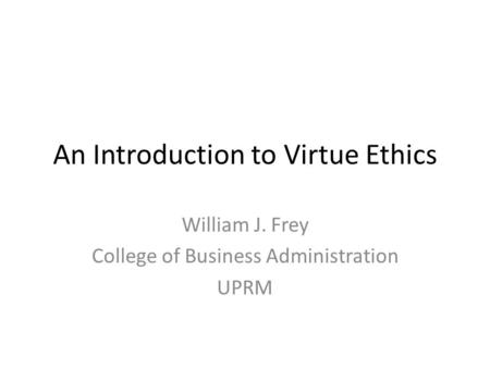 An Introduction to Virtue Ethics William J. Frey College of Business Administration UPRM.