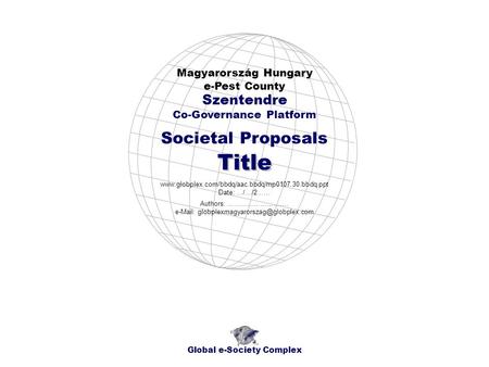 Societal Proposals Magyarország Hungary e-Pest County Global e-Society Complex www.globplex.com/bbdq/aac.bbdq/mp0107.30.bbdq.ppt Date: …/…/2…… Szentendre.