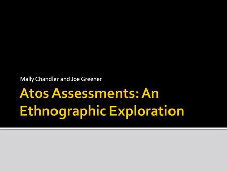 Mally Chandler and Joe Greener.  An overview of Atos  A closer look at Atos assessments  Theorising the use of assessments – what do they tell us about.