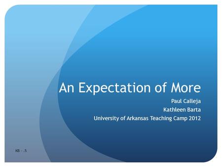 An Expectation of More Paul Calleja Kathleen Barta University of Arkansas Teaching Camp 2012 KB -.5.