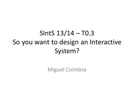 SIntS 13/14 – T0.3 So you want to design an Interactive System? Miguel Coimbra.
