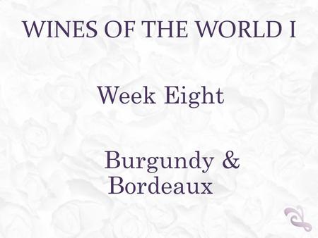 WINES OF THE WORLD I Week Eight Burgundy & Bordeaux.