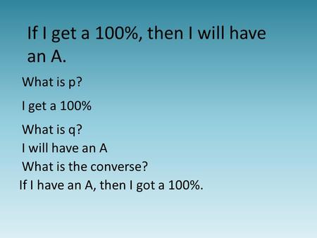 If I get a 100%, then I will have an A. What is p? I get a 100% What is q? I will have an A What is the converse? If I have an A, then I got a 100%.