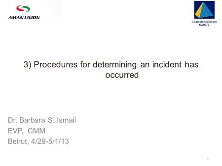 3) Procedures for determining an incident has occurred Cash Management Matters 1 Dr. Barbara S. Ismail EVP, CMM Beirut, 4/29-5/1/13.