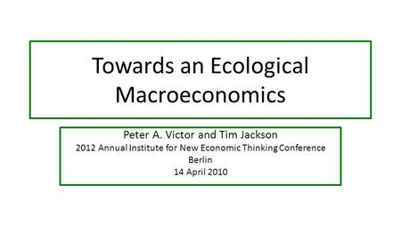 Towards an Ecological Macroeconomics Peter A. Victor and Tim Jackson 2012 Annual Institute for New Economic Thinking Conference Berlin 14 April 2010.