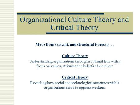Organizational Culture Theory and Critical Theory Move from systemic and structural issues to... Culture Theory Understanding organizations through a cultural.