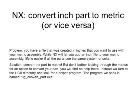 NX: convert inch part to metric (or vice versa) Problem: you have a file that was created in inches that you want to use with your metric assembly. While.