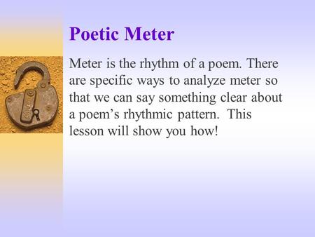 Poetic Meter Meter is the rhythm of a poem. There are specific ways to analyze meter so that we can say something clear about a poem’s rhythmic pattern.