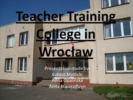 Teacher Training College in Wrocław Presentation made by: Łukasz Myślicki Anna Opalińska Anna Staszczyszyn.