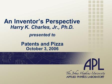 An Inventor’s Perspective Harry K. Charles, Jr., Ph.D. presented to Patents and Pizza October 3, 2006.