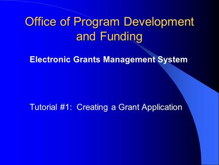 Office of Program Development and Funding Electronic Grants Management System Tutorial #1: Creating a Grant Application.