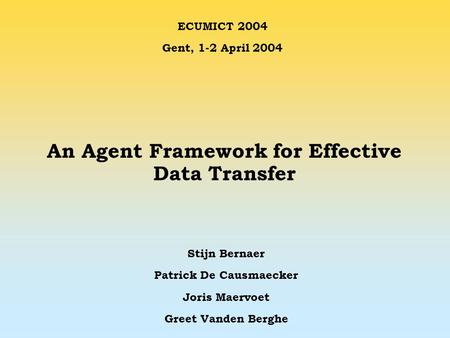 An Agent Framework for Effective Data Transfer Stijn Bernaer Patrick De Causmaecker Joris Maervoet Greet Vanden Berghe ECUMICT 2004 Gent, 1-2 April 2004.