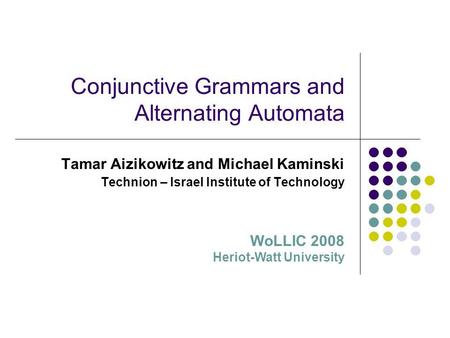Conjunctive Grammars and Alternating Automata Tamar Aizikowitz and Michael Kaminski Technion – Israel Institute of Technology WoLLIC 2008 Heriot-Watt University.