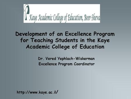 Development of an Excellence Program for Teaching Students in the Kaye Academic College of Education Dr. Vered Yephlach-Wiskerman Excellence Program Coordinator.