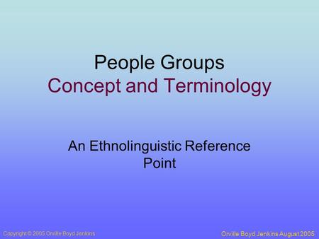 People Groups Concept and Terminology An Ethnolinguistic Reference Point Orville Boyd Jenkins August 2005 Copyright © 2005 Orville Boyd Jenkins.