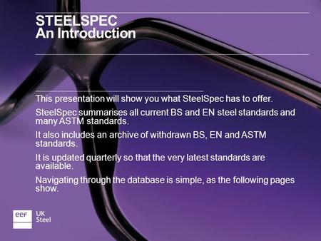 STEELSPEC An Introduction This presentation will show you what SteelSpec has to offer. SteelSpec summarises all current BS and EN steel standards and many.
