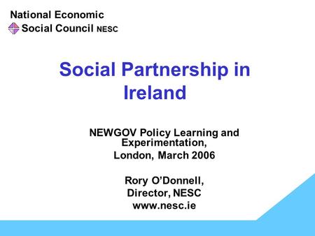 National Economic NESC Social Council NESC Social Partnership in Ireland NEWGOV Policy Learning and Experimentation, London, March 2006 Rory O’Donnell,