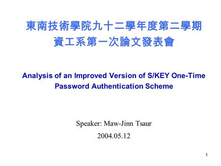 1 東南技術學院九十二學年度第二學期 資工系第一次論文發表會 Analysis of an Improved Version of S/KEY One-Time Password Authentication Scheme Speaker: Maw-Jinn Tsaur 2004.05.12.