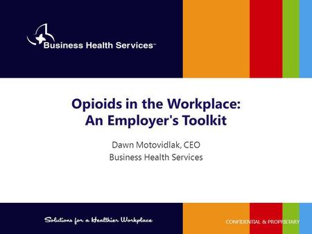 PROPRIETARY AND CONFIDENTIAL ©2014 Business Health Services CONFIDENTIAL & PROPRIETARY Dawn Motovidlak, CEO Business Health Services Opioids in the Workplace: