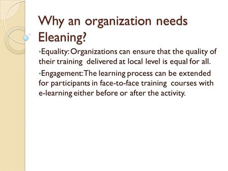 Why an organization needs Eleaning? Equality: Organizations can ensure that the quality of their training delivered at local level is equal for all. Engagement: