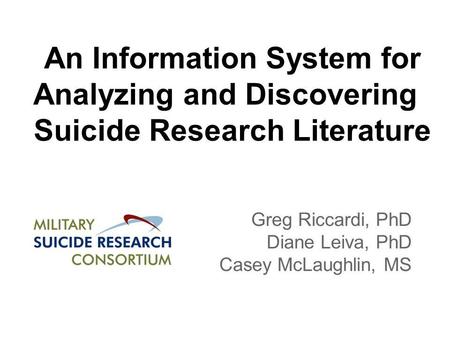An Information System for Analyzing and Discovering Suicide Research Literature Greg Riccardi, PhD Diane Leiva, PhD Casey McLaughlin, MS.