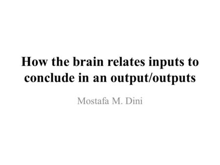 How the brain relates inputs to conclude in an output/outputs Mostafa M. Dini.