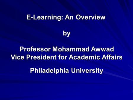 E-Learning: An Overview by Professor Mohammad Awwad Vice President for Academic Affairs Philadelphia University.