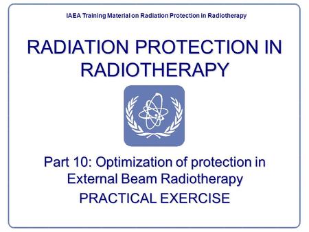 RADIATION PROTECTION IN RADIOTHERAPY Part 10: Optimization of protection in External Beam Radiotherapy PRACTICAL EXERCISE IAEA Post Graduate Educational.